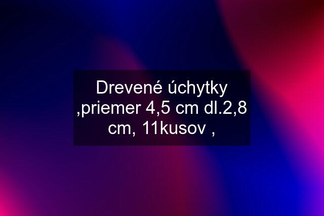 Drevené úchytky ,priemer 4,5 cm dl.2,8 cm, 11kusov ,