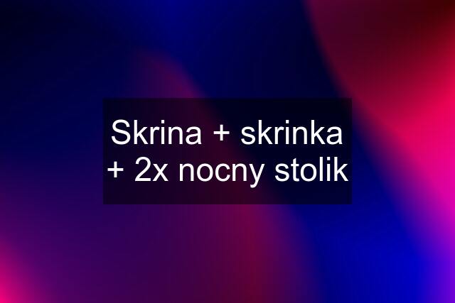 Skrina + skrinka + 2x nocny stolik