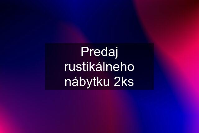 Predaj rustikálneho nábytku 2ks