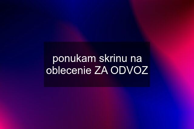 ponukam skrinu na oblecenie ZA ODVOZ