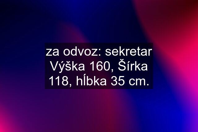 za odvoz: sekretar Výška 160, Šírka 118, hĺbka 35 cm.