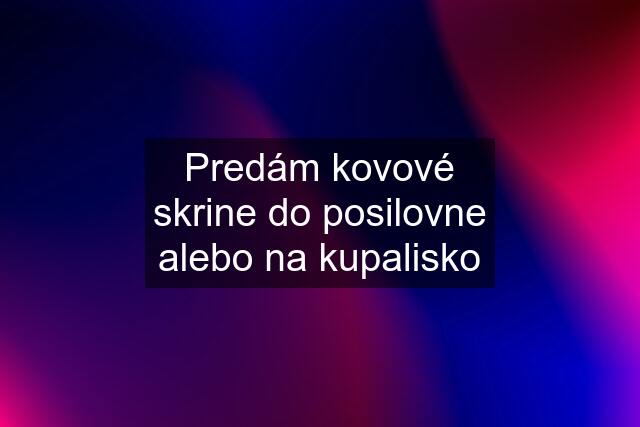 Predám kovové skrine do posilovne alebo na kupalisko