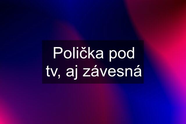 Polička pod tv, aj závesná