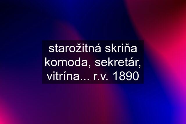 starožitná skriňa komoda, sekretár, vitrína... r.v. 1890