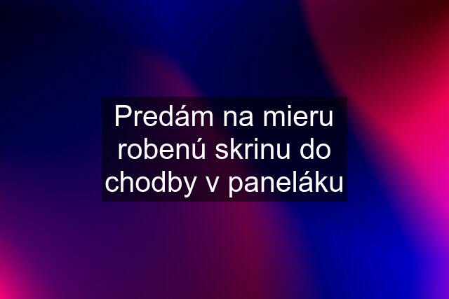 Predám na mieru robenú skrinu do chodby v paneláku