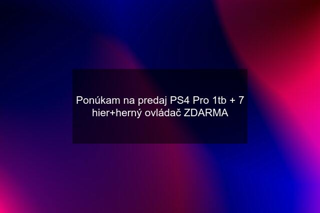 Ponúkam na predaj PS4 Pro 1tb + 7 hier+herný ovládač ZDARMA