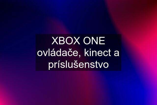 XBOX ONE ovládače, kinect a príslušenstvo