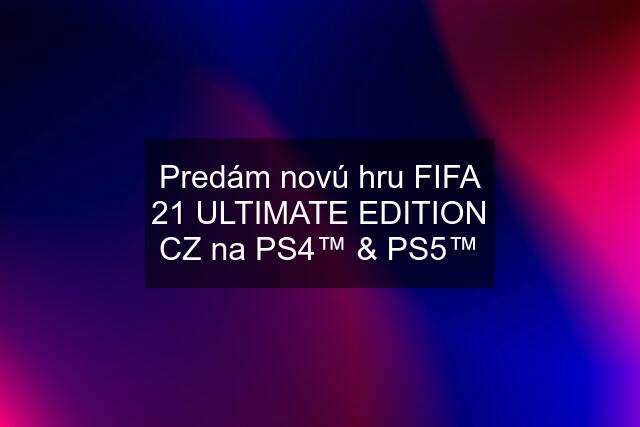 Predám novú hru FIFA 21 ULTIMATE EDITION CZ na PS4™ & PS5™