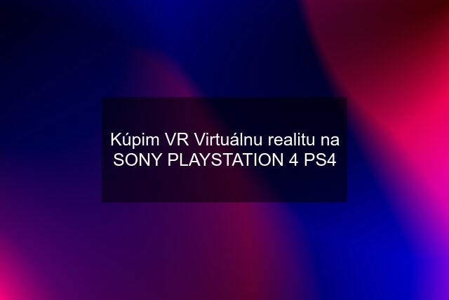 Kúpim VR Virtuálnu realitu na SONY PLAYSTATION 4 PS4