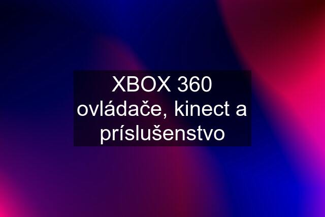 XBOX 360 ovládače, kinect a príslušenstvo