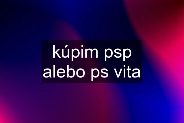 kúpim psp alebo ps vita