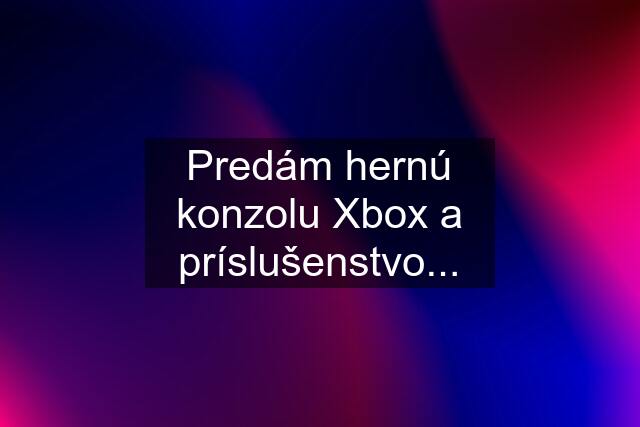 Predám hernú konzolu Xbox a príslušenstvo...