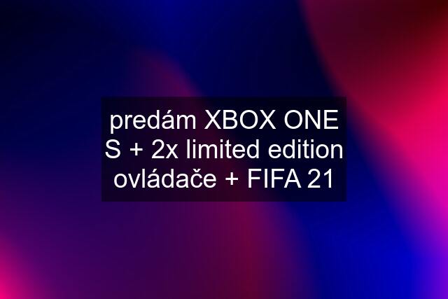 predám XBOX ONE S + 2x limited edition ovládače + FIFA 21