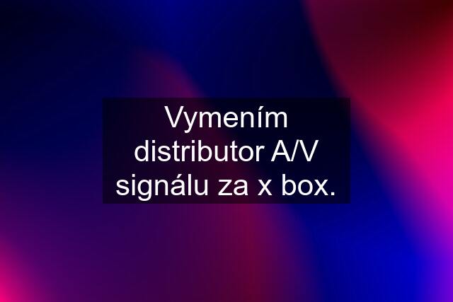 Vymením distributor A/V signálu za x box.