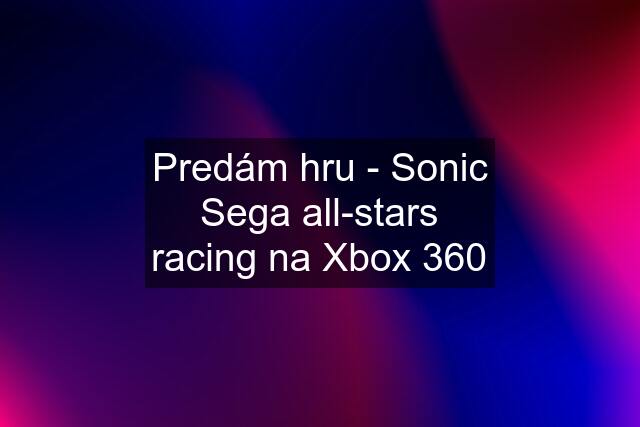 Predám hru - Sonic Sega all-stars racing na Xbox 360