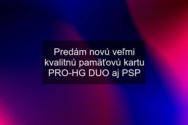 Predám novú veľmi kvalitnú pamäťovú kartu PRO-HG DUO aj PSP