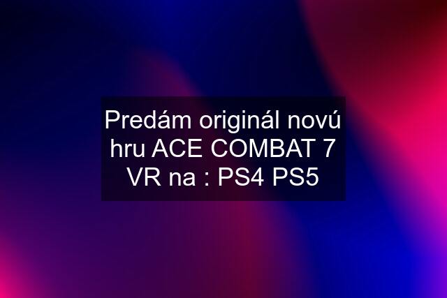 Predám originál novú hru ACE COMBAT 7 VR na : PS4 PS5