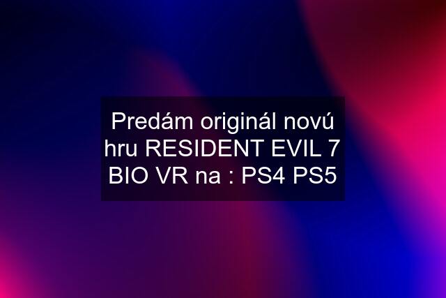 Predám originál novú hru RESIDENT EVIL 7 BIO VR na : PS4 PS5