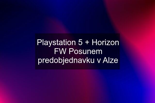 Playstation 5 + Horizon FW Posunem predobjednavku v Alze