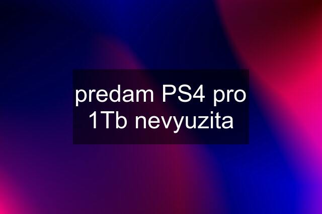 predam PS4 pro 1Tb nevyuzita