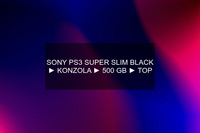 SONY PS3 SUPER SLIM BLACK ► KONZOLA ► 500 GB ► TOP