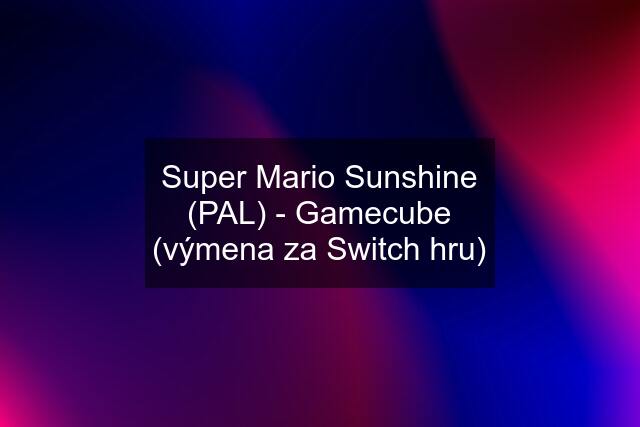 Super Mario Sunshine (PAL) - Gamecube (výmena za Switch hru)