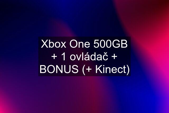 Xbox One 500GB + 1 ovládač + BONUS (+ Kinect)