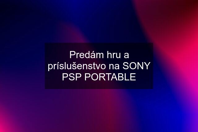 Predám hru a príslušenstvo na SONY PSP PORTABLE