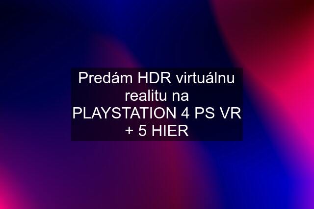Predám HDR virtuálnu realitu na PLAYSTATION 4 PS VR + 5 HIER
