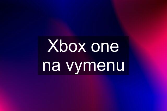 Xbox one na vymenu