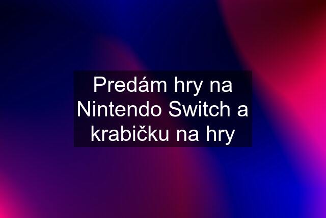 Predám hry na Nintendo Switch a krabičku na hry