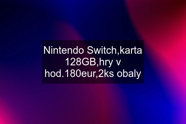 Nintendo Switch,karta 128GB,hry v hod.180eur,2ks obaly