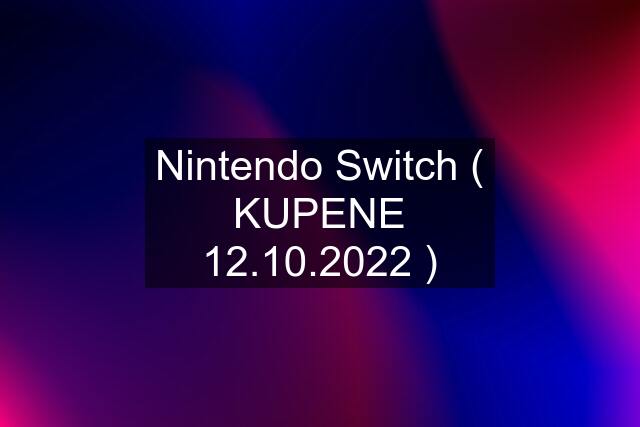 Nintendo Switch ( KUPENE 12.10.2022 )