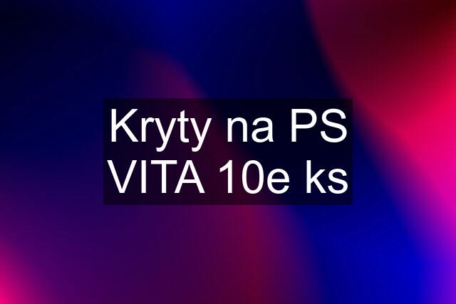 Kryty na PS VITA 10e ks