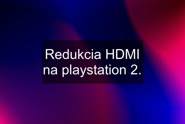 Redukcia HDMI na playstation 2.