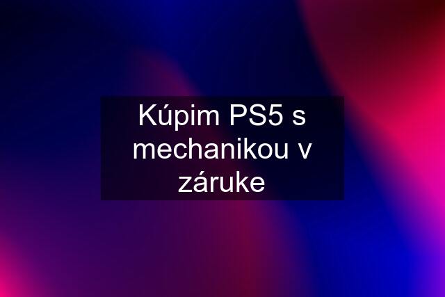 Kúpim PS5 s mechanikou v záruke