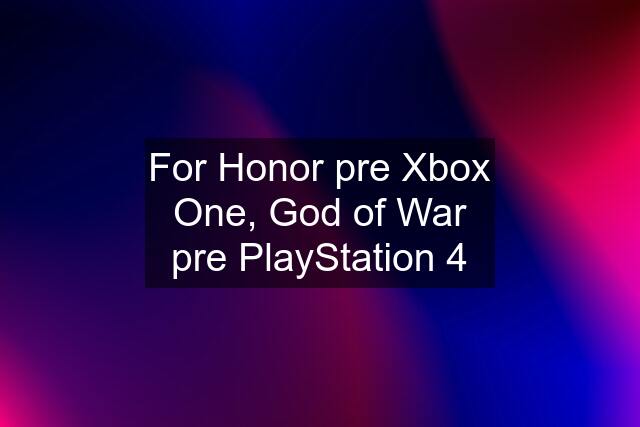 For Honor pre Xbox One, God of War pre PlayStation 4