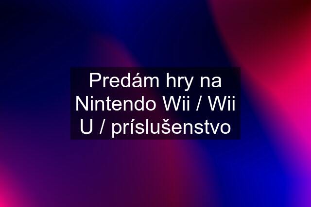 Predám hry na Nintendo Wii / Wii U / príslušenstvo