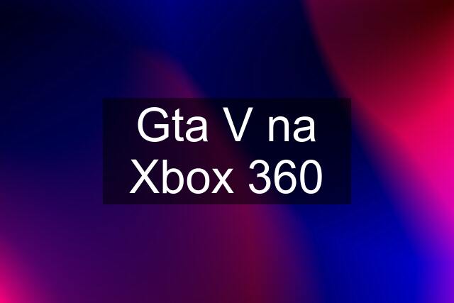 Gta V na Xbox 360