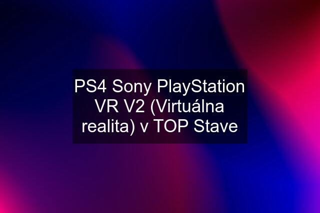 PS4 Sony PlayStation VR V2 (Virtuálna realita) v TOP Stave