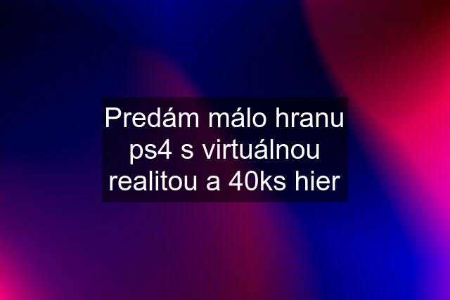 Predám málo hranu ps4 s virtuálnou realitou a 40ks hier