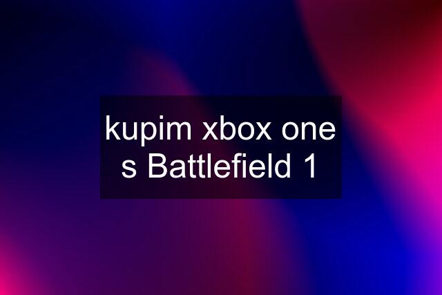 kupim xbox one s Battlefield 1