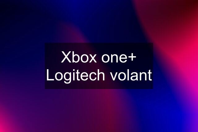 Xbox one+ Logitech volant