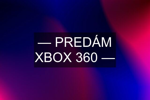 — PREDÁM XBOX 360 —