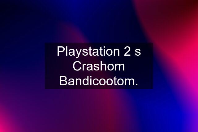 Playstation 2 s Crashom Bandicootom.