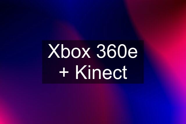 Xbox 360e + Kinect