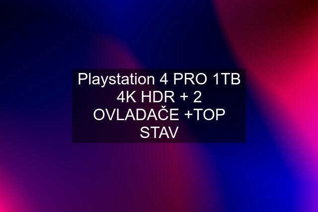 Playstation 4 PRO 1TB 4K HDR + 2 OVLADAČE +TOP STAV