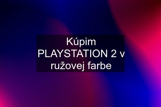 Kúpim PLAYSTATION 2 v ružovej farbe