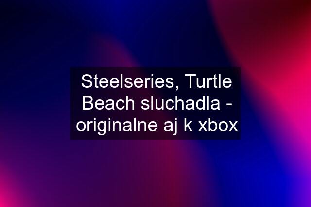 Steelseries, Turtle Beach sluchadla - originalne aj k xbox