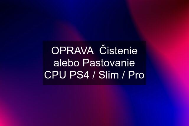 OPRAVA  Čistenie alebo Pastovanie CPU PS4 / Slim / Pro